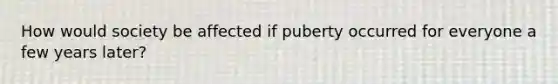 How would society be affected if puberty occurred for everyone a few years later?