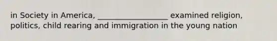 in Society in America, __________________ examined religion, politics, child rearing and immigration in the young nation