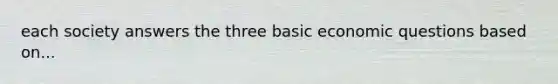 each society answers the three basic economic questions based on...