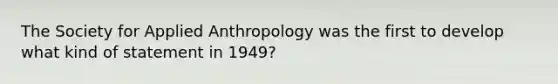 The Society for Applied Anthropology was the first to develop what kind of statement in 1949?