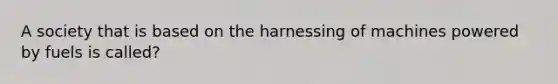 A society that is based on the harnessing of machines powered by fuels is called?