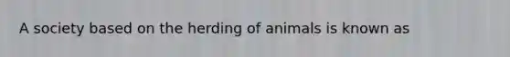 A society based on the herding of animals is known as