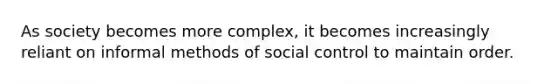 As society becomes more complex, it becomes increasingly reliant on informal methods of social control to maintain order.