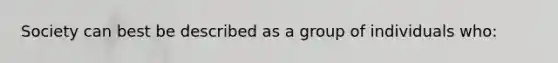 Society can best be described as a group of individuals who: