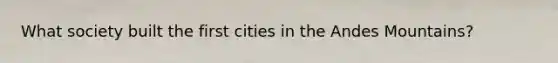 What society built the first cities in the Andes Mountains?