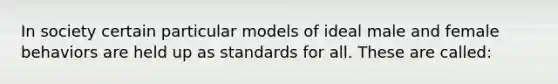 In society certain particular models of ideal male and female behaviors are held up as standards for all. These are called: