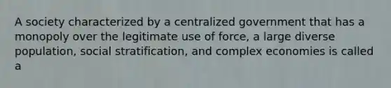 A society characterized by a centralized government that has a monopoly over the legitimate use of force, a large diverse population, social stratification, and complex economies is called a