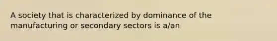 A society that is characterized by dominance of the manufacturing or secondary sectors is a/an