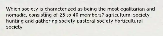 Which society is characterized as being the most egalitarian and nomadic, consisting of 25 to 40 members? agricultural society hunting and gathering society pastoral society horticultural society