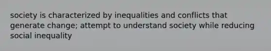 society is characterized by inequalities and conflicts that generate change; attempt to understand society while reducing social inequality