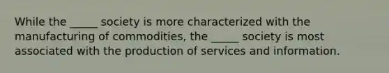 While the _____ society is more characterized with the manufacturing of commodities, the _____ society is most associated with the production of services and information.