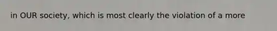 in OUR society, which is most clearly the violation of a more