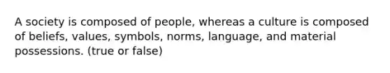 A society is composed of people, whereas a culture is composed of beliefs, values, symbols, norms, language, and material possessions. (true or false)