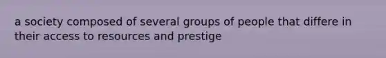 a society composed of several groups of people that differe in their access to resources and prestige