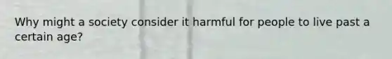 Why might a society consider it harmful for people to live past a certain age?