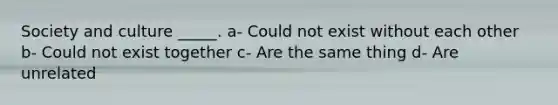 Society and culture _____. a- Could not exist without each other b- Could not exist together c- Are the same thing d- Are unrelated