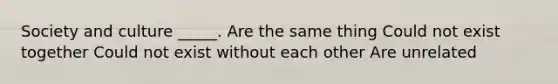 Society and culture _____. Are the same thing Could not exist together Could not exist without each other Are unrelated