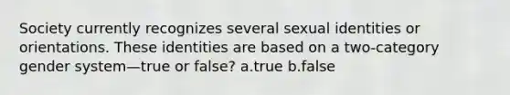 Society currently recognizes several sexual identities or orientations. These identities are based on a two-category gender system—true or false? a.true b.false