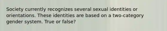 Society currently recognizes several sexual identities or orientations. These identities are based on a two-category gender system. True or false?