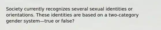 Society currently recognizes several sexual identities or orientations. These identities are based on a two-category gender system—true or false?