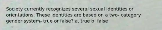 Society currently recognizes several sexual identities or orientations. These identities are based on a two- category gender system- true or false? a. true b. false