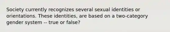 Society currently recognizes several sexual identities or orientations. These identities, are based on a two-category gender system -- true or false?