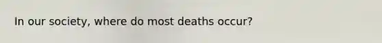 In our society, where do most deaths occur?