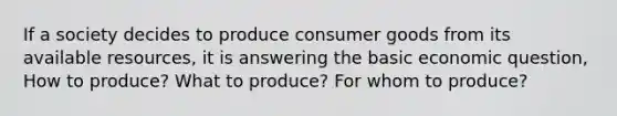 If a society decides to produce consumer goods from its available resources, it is answering the basic economic question, How to produce? What to produce? For whom to produce?