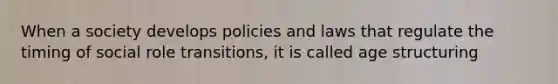 When a society develops policies and laws that regulate the timing of social role transitions, it is called age structuring