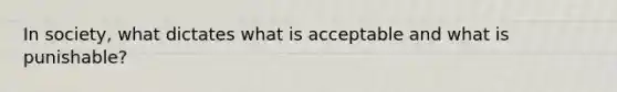 In society, what dictates what is acceptable and what is punishable?