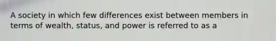 A society in which few differences exist between members in terms of wealth, status, and power is referred to as a