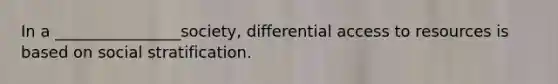 In a ________________society, differential access to resources is based on social stratification.