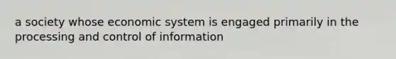 a society whose economic system is engaged primarily in the processing and control of information