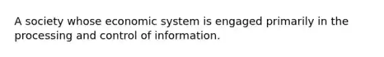 A society whose economic system is engaged primarily in the processing and control of information.