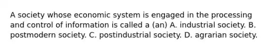 A society whose economic system is engaged in the processing and control of information is called a (an) A. industrial society. B. postmodern society. C. postindustrial society. D. agrarian society.