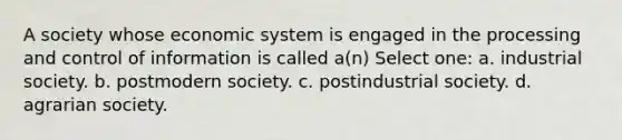 A society whose economic system is engaged in the processing and control of information is called a(n) Select one: a. industrial society. b. postmodern society. c. postindustrial society. d. agrarian society.