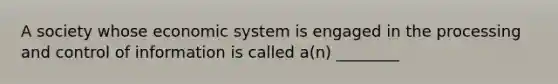 A society whose economic system is engaged in the processing and control of information is called a(n) ________