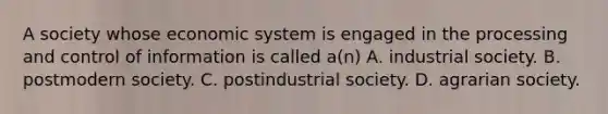 A society whose economic system is engaged in the processing and control of information is called a(n) A. industrial society. B. postmodern society. C. postindustrial society. D. agrarian society.