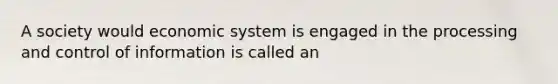 A society would economic system is engaged in the processing and control of information is called an