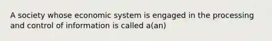 A society whose economic system is engaged in the processing and control of information is called a(an)