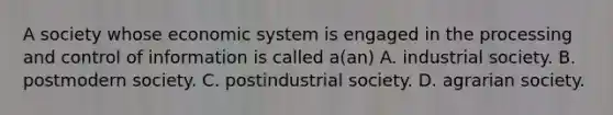 A society whose economic system is engaged in the processing and control of information is called a(an) A. industrial society. B. postmodern society. C. postindustrial society. D. agrarian society.