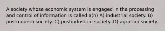 A society whose economic system is engaged in the processing and control of information is called a(n) A) industrial society. B) postmodern society. C) postindustrial society. D) agrarian society.