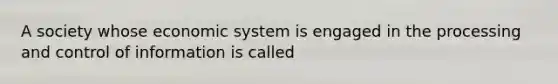 A society whose economic system is engaged in the processing and control of information is called