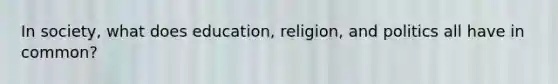 In society, what does education, religion, and politics all have in common?