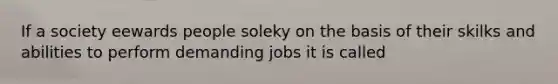 If a society eewards people soleky on the basis of their skilks and abilities to perform demanding jobs it is called