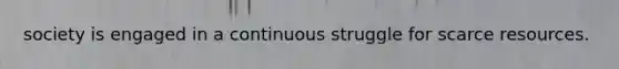 society is engaged in a continuous struggle for scarce resources.