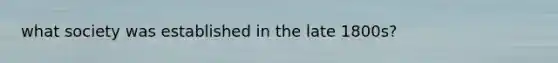 what society was established in the late 1800s?