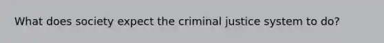 What does society expect the criminal justice system to do?