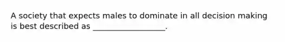 A society that expects males to dominate in all decision making is best described as __________________.