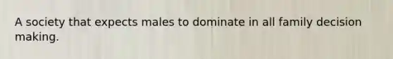A society that expects males to dominate in all family decision making.